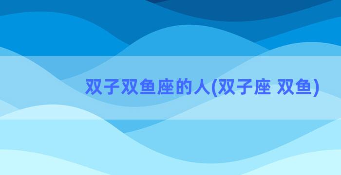 双子双鱼座的人(双子座 双鱼)